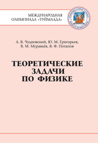 Книга Вячеслав Михайлович Муравьев, Александр Витальевич Чудновский, Юрий Михайлович Григорьев, Виктор Филиппович Потапов, Вячеслав Муравьев Теоретические задачи по физике. Международная олимпиада Туймаада 1994-2012 гг.