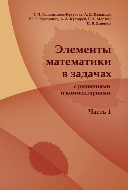 Книга Татьяна Голенищева-Кутузова, Юрий Георгиевич Кудряшов, Александр Дмитриевич Казанцев, Андрей Александрович Кустарев Элементы математики в задачах (с решениями и комментариями). Часть I