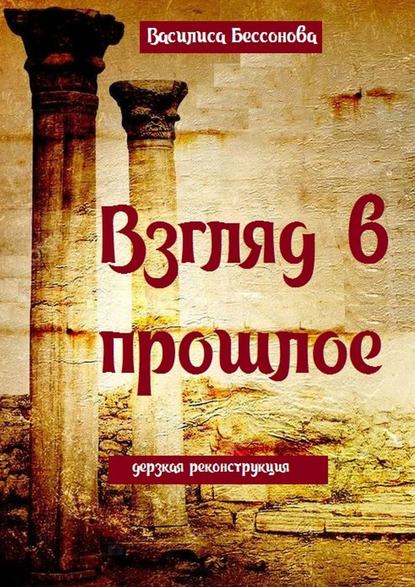 Книга Василиса Бессонова Взгляд в прошлое. Дерзкая реконструкция