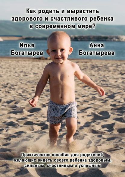 Книга Анна Богатырева, Илья Богатырев Как родить и вырастить здорового и счастливого ребенка в современном мире?