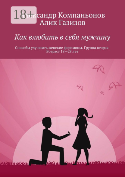 Книга Александр Компаньонов, Алик Газизов Как влюбить в себя мужчину. Способы улучшить женские феромоны. Группа вторая. Возраст 18—28 лет
