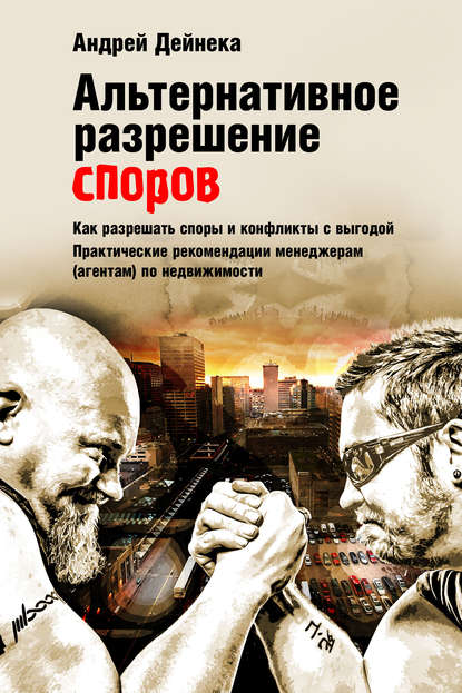 Книга Андрей Дейнека Альтернативное разрешение споров. Как разрешать споры и конфликты с выгодой. Практические рекомендации менеджерам (агентам) по недвижимости
