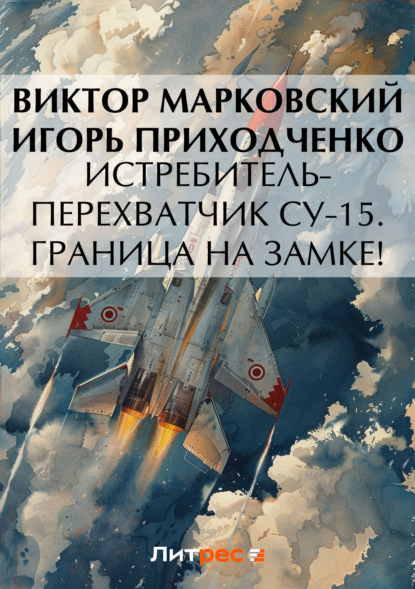 Книга Виктор Марковский, Виктор Юрьевич Марковский, Игорь Владимирович Приходченко Истребитель-перехватчик Су-15. Граница на замке!