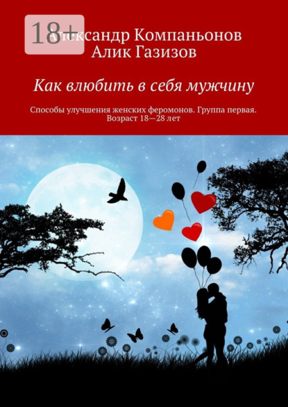 Книга Александр Компаньонов, Алик Газизов Как влюбить в себя мужчину. Способы улучшения женских феромонов. Группа первая. Возраст 18—28 лет