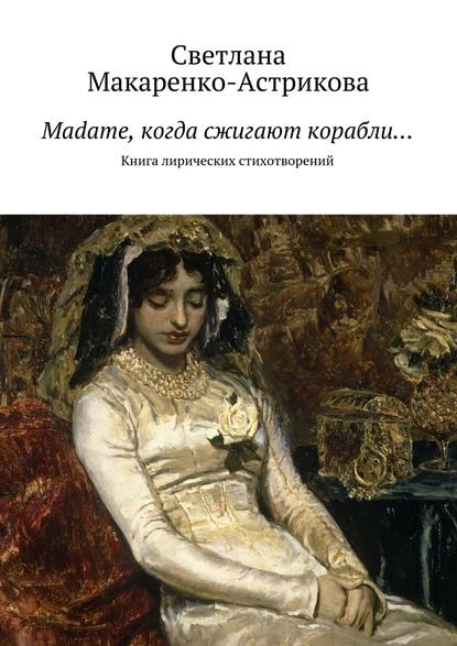 Книга Светлана Анатольевна Макаренко-Астрикова Madame, когда сжигают корабли… Книга лирических стихотворений