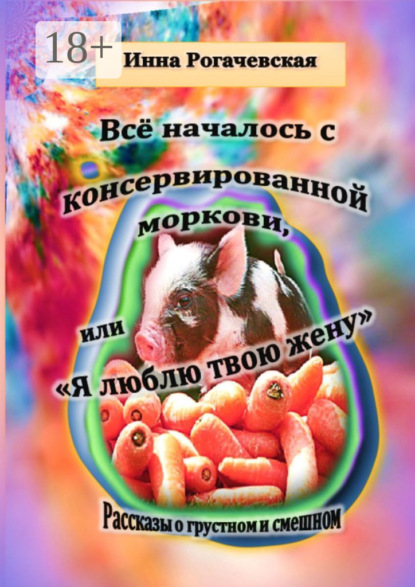 Книга Инна Рогачевская Все началось с консервированной моркови, или Я люблю твою жену. Рассказы о грустном и смешном