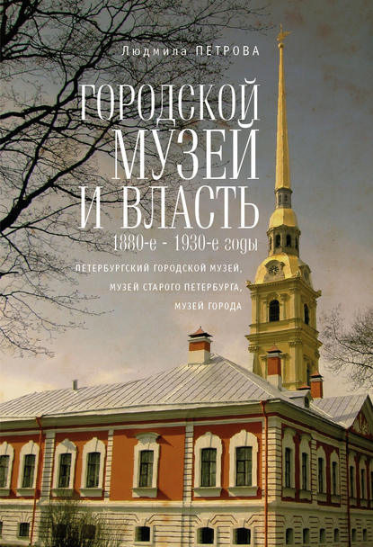 Книга Людмила Петрова, Людмила Ивановна Петрова Городской музей и власть: 1880-е – 1930-е годы (Петербургский городской музей, Музей старого Петербурга, Музей города)