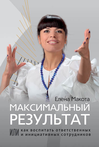 Книга Елена Макота, Елена Михайловна Макота Максимальный результат, или Как воспитать ответственных и инициативных сотрудников