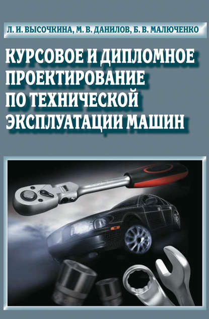 Книга Любовь Игоревна Высочкина, Л. И. Высочкина, Михаил Владимирович Данилов, Борис Васильевич Малюченко Курсовое и дипломное проектирование по технической эксплуатации машин