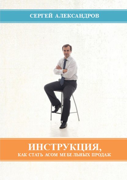 Книга Сергей Александрович Александров Инструкция, как стать асом мебельных продаж