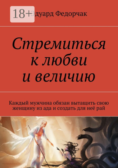 Книга Эдуард Федорчак Стремиться к любви и величию. Каждый мужчина обязан вытащить свою женщину из ада и создать для неё рай