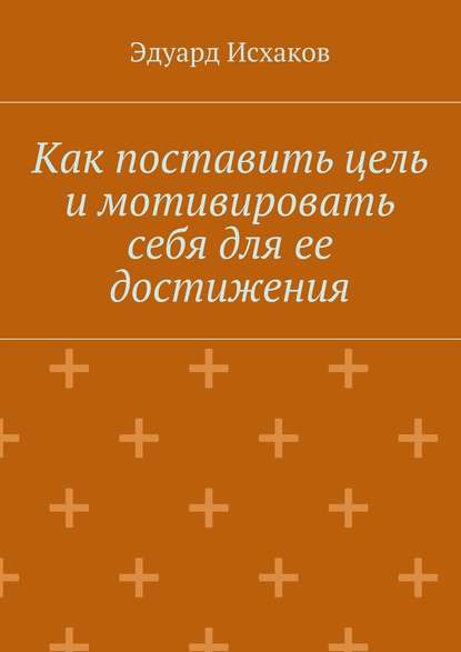 Книга Эдуард Исхаков Как поставить цель и мотивировать себя для ее достижения