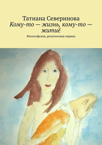 Книга Татиана Северинова Кому-то – жизнь, кому-то – житиё. Философская, религиозная лирика
