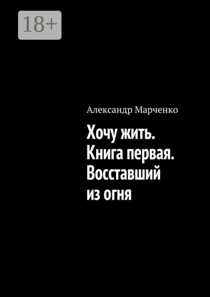Книга Александр Марченко Хочу жить. Книга первая. Восставший из огня