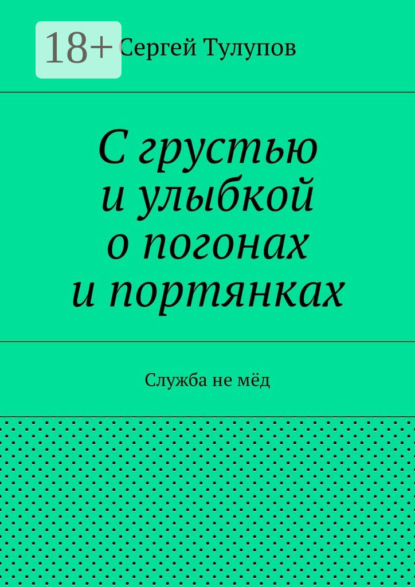 Книга Сергей Николаевич Тулупов С грустью и улыбкой о погонах и портянках. Служба не мёд