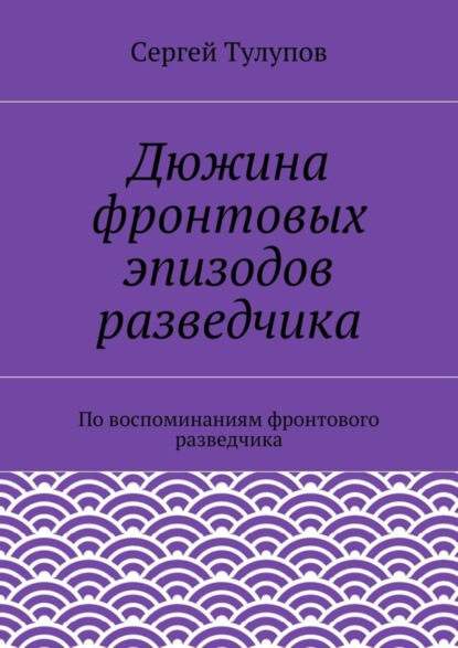 Книга Сергей Николаевич Тулупов Дюжина фронтовых эпизодов разведчика
