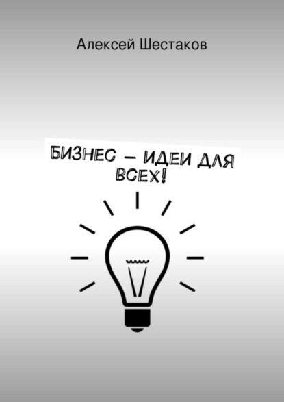 Книга Алексей Шестаков Бизнес-идеи для всех!