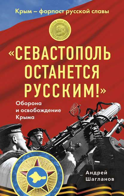 Книга Андрей Шагланов, Андрей Николаевич Шагланов «Севастополь останется русским!» Оборона и освобождение Крыма 1941-1944