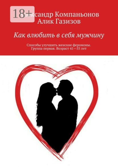 Книга Александр Компаньонов, Алик Газизов Как влюбить в себя мужчину. Способы улучшить женские феромоны. Группа первая. Возраст 41—55 лет