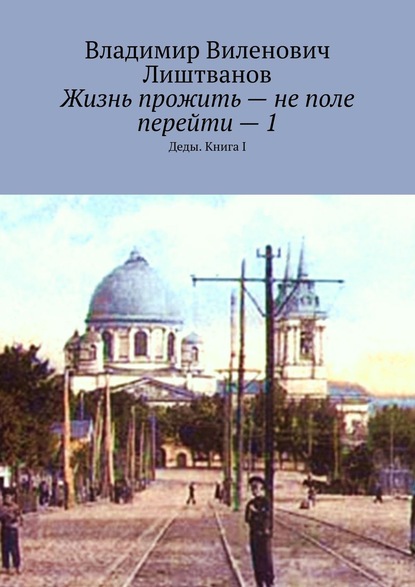 Книга Владимир Виленович Лиштванов Жизнь прожить – не поле перейти – 1. Деды. Книга I