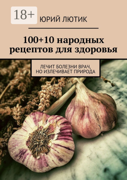 Книга Юрий Лютик 100+10 народных рецептов для здоровья. Лечит болезни врач, но излечивает природа