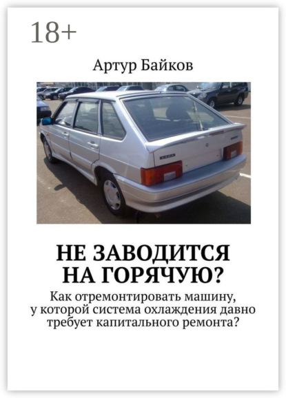 Книга Артур Байков Не заводится на горячую? Как отремонтировать машину, у которой система охлаждения давно требует капитального ремонта?
