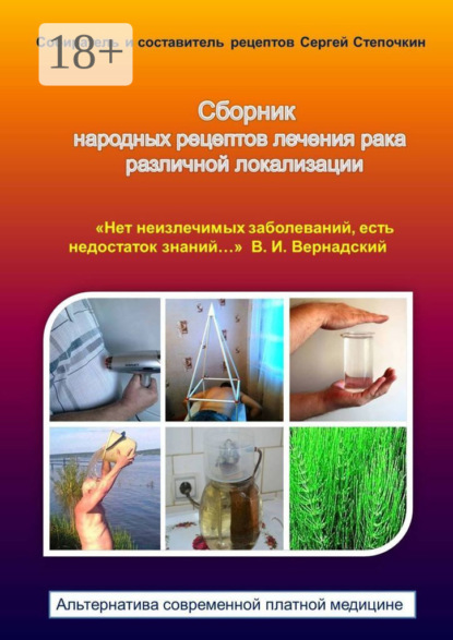 Книга Сергей Иванович Степочкин Сборник народных рецептов лечения рака различной локализации. «Нет неизлечимых заболеваний, есть недостаток знаний…» В. И. Вернадский. Альтернатива современной платной медицине