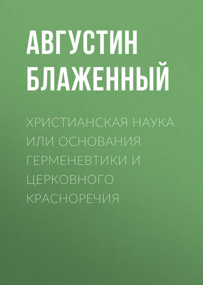 Книга Блаженный Августин Христианская наука или Основания Герменевтики и Церковного красноречия