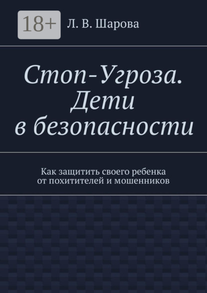 Книга Лия Шарова, Лия Валентиновна Шарова Стоп-Угроза. Дети в безопасности. Как защитить своего ребенка от похитителей и мошенников