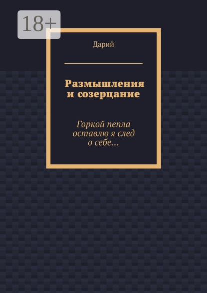 Книга Дарий,  Дарий Размышления и созерцание. Горкой пепла оставлю я след о себе…