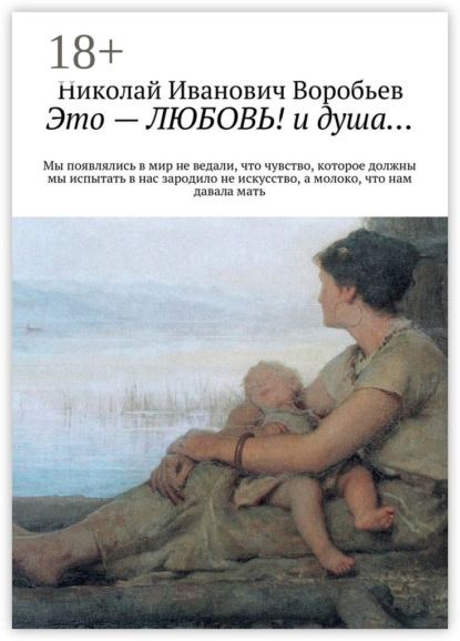 Книга Николай Иванович Воробьев Это – любовь! И душа… Мы появлялись в мир, не ведали, что чувство, которое должны мы испытать, в нас зародило не искусство, а молоко, что нам давала мать