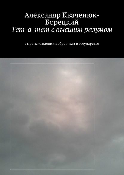Книга Александр Кваченюк-Борецкий Тет-а-тет с высшим разумом. о происхождении добра и зла в государстве