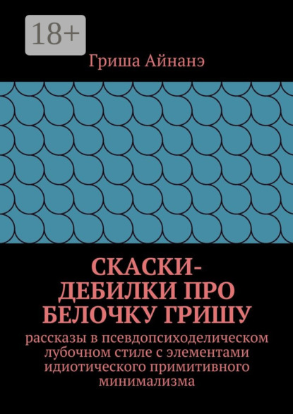 Книга Гриша Айнане СкаСки-дебилки про белочку Гришу. рассказы в псевдопсиходелическом лубочном стиле с элементами идиотического примитивного минимализма
