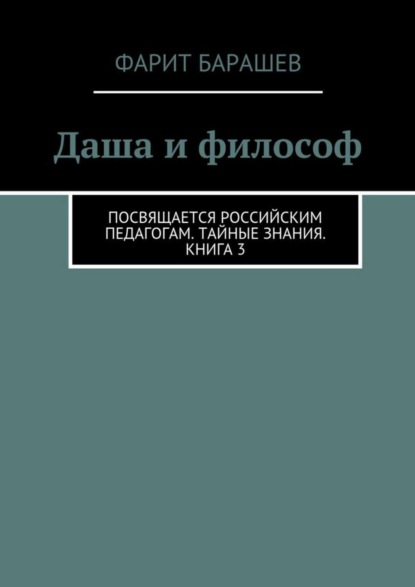 Книга Фарит Барашев, Фарит Ишмухаметович Барашев Даша и философ. Посвящается российским педагогам. Тайные знания. Книга 3