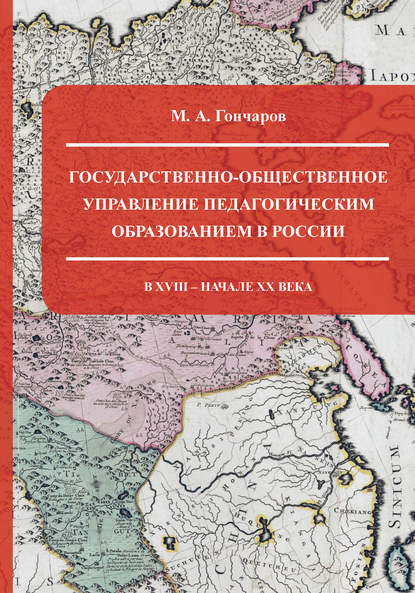 Книга М. А. Гончаров Государственно-общественное управление педагогическим образованием в России в XVIII – начале XX века