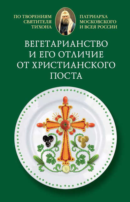 Книга  Cвятитель Тихон, Патриарх Московский и всея России, Cвятитель Тихон, Патриарх Московский и всея России Вегетарианство и его отличие от христианского поста