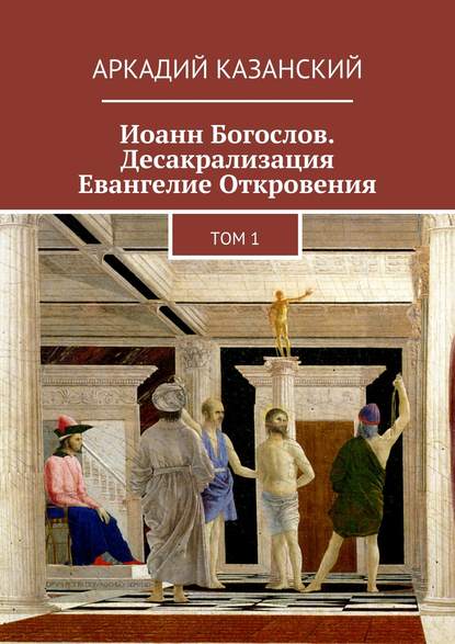 Книга Аркадий Казанский Иоанн Богослов. Десакрализация. Евангелие Откровения. Том 1
