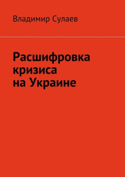 Книга Владимир Валерьевич Сулаев Расшифровка кризиса на Украине