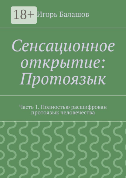 Книга Игорь Балашов, Игорь Алексеевич Балашов Сенсационное открытие: Протоязык. Часть 1. Полностью расшифрован протоязык человечества