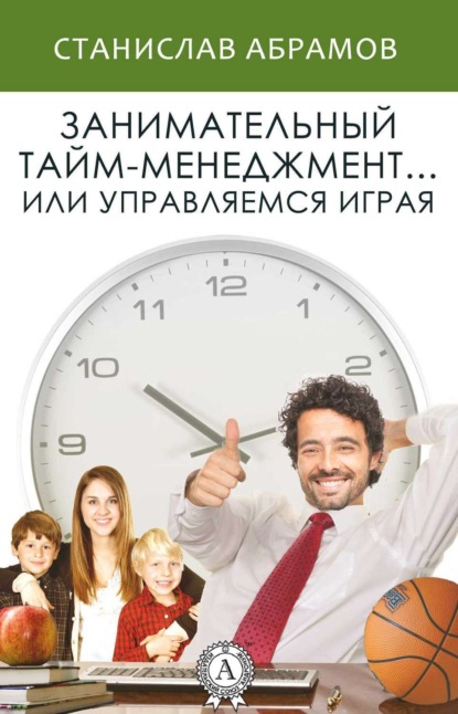 Книга Станислав Абрамов Занимательный тайм-менеджмент … или Управляемся играя