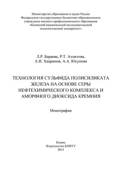 Книга Р. Ахметова, Р. Т. Ахметова, Л. Р. Бараева, А. А. Юсупова, А. И. Хацринов Технология сульфида полисиликата железа на основе серы нефтехимического комплекса и аморфного диоксида кремния
