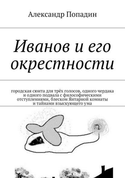 Книга Александр Попадин Иванов и его окрестности. городская сюита для трёх голосов, одного чердака и одного подвала с философическими отступлениями, блеском Янтарной комнаты и тайнами взыскующего ума