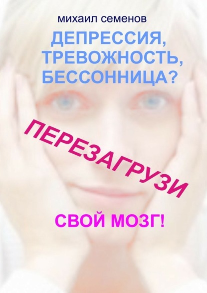 Книга Михаил Алексеевич Семенов Депрессия, тревожность, бессонница? Перезагрузи свой мозг!