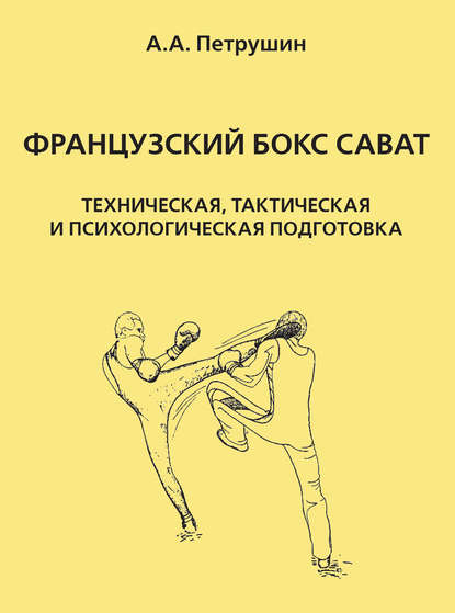 Книга Анатолий Анатольевич Петрушин, А. А. Петрушин Французский бокс сават. Техническая, тактическая и психологическая подготовка