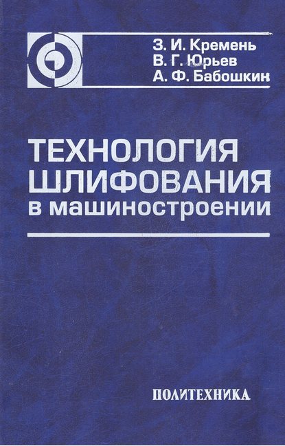 Книга Валентин Григорьевич Юрьев, З. И. Кремень, Зиновий Ильич Кремень, Александр Федорович Бабошкин Технология шлифования в машиностроении