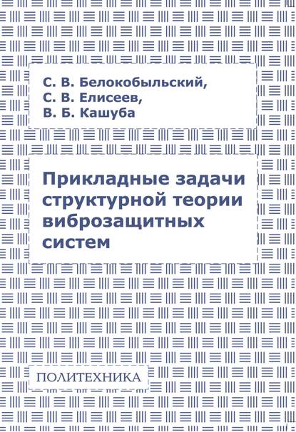 Книга С. В. Елисеев, Сергей Викторович Елисеев, Сергей Владимирович Белокобыльский, Владимир Богданович Кашуба Прикладные задачи структурной теории виброзащитных систем