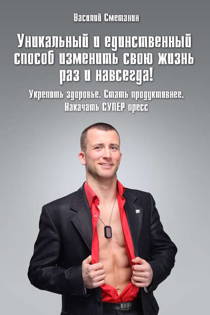 Книга Василий Сметанин Уникальный и единственный способ изменить свою жизнь раз и навсегда! Укрепить здоровье. Стать продуктивнее. Накачать СУПЕРпресс