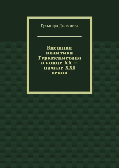 Книга Гульнира Джамиева Внешняя политика Туркменистана в конце XX – начале XXI веков