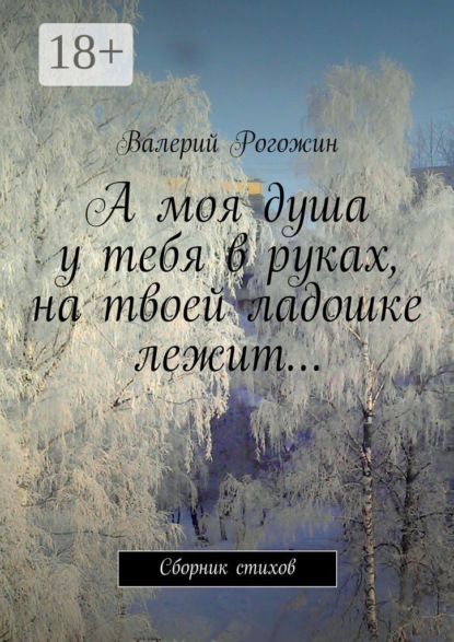 Книга Валерий Петрович Рогожин А моя душа у тебя в руках, на твоей ладошке лежит… Сборник стихов