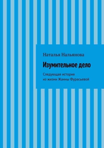 Книга Наталья Нальянова Изумительное­ ­дело. Следующая история из жизни Жанны Фурасьевой